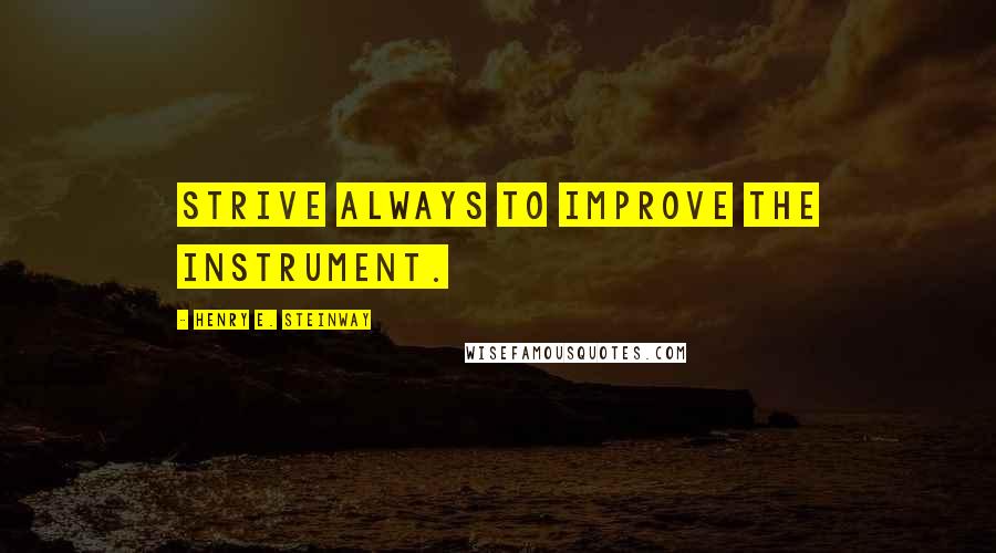 Henry E. Steinway quotes: Strive always to improve the instrument.