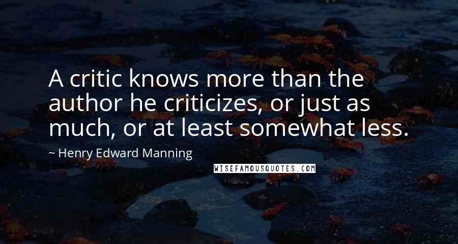 Henry Edward Manning quotes: A critic knows more than the author he criticizes, or just as much, or at least somewhat less.