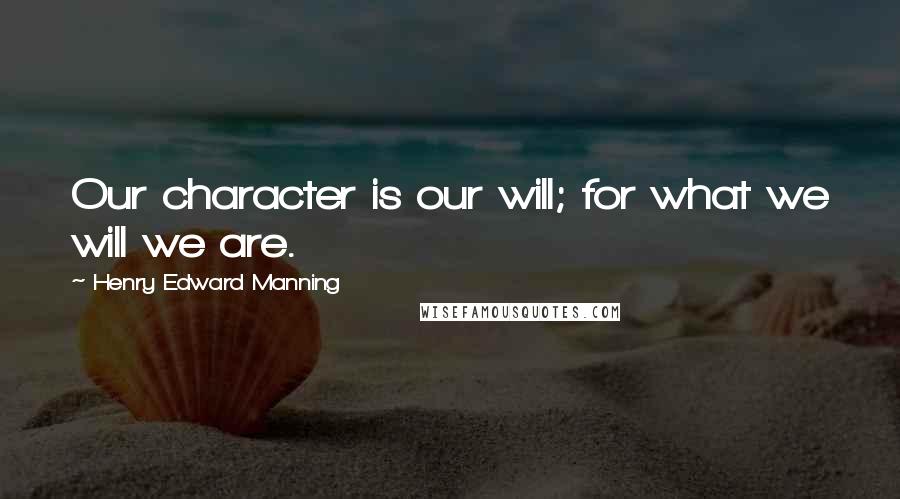 Henry Edward Manning quotes: Our character is our will; for what we will we are.