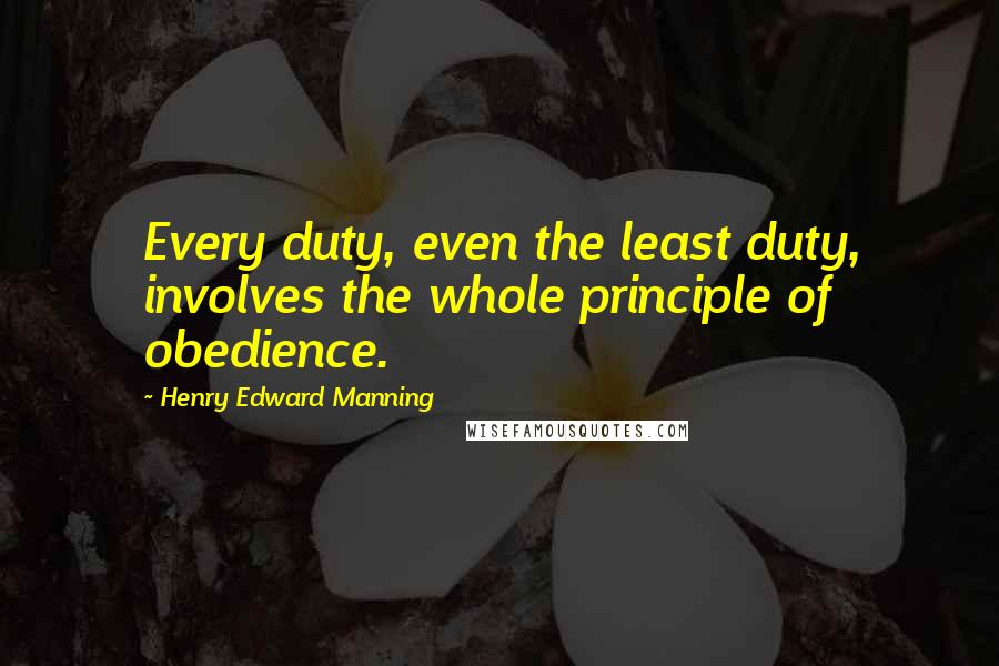 Henry Edward Manning quotes: Every duty, even the least duty, involves the whole principle of obedience.