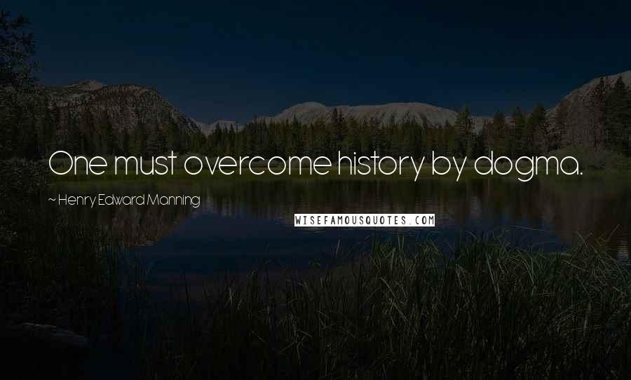 Henry Edward Manning quotes: One must overcome history by dogma.