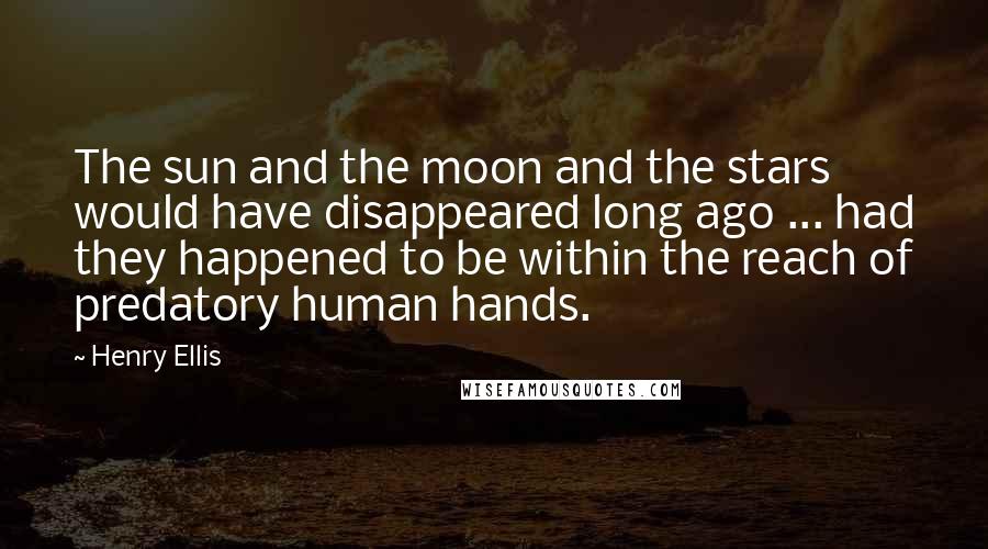 Henry Ellis quotes: The sun and the moon and the stars would have disappeared long ago ... had they happened to be within the reach of predatory human hands.