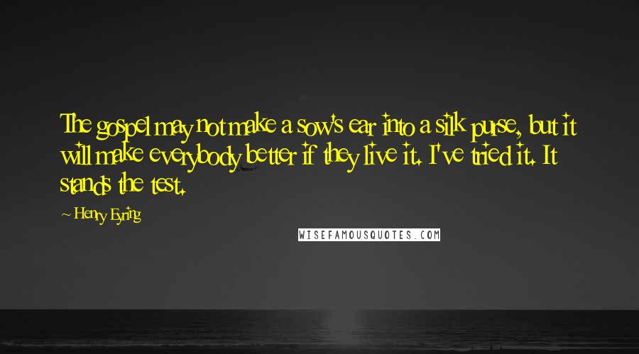 Henry Eyring quotes: The gospel may not make a sow's ear into a silk purse, but it will make everybody better if they live it. I've tried it. It stands the test.