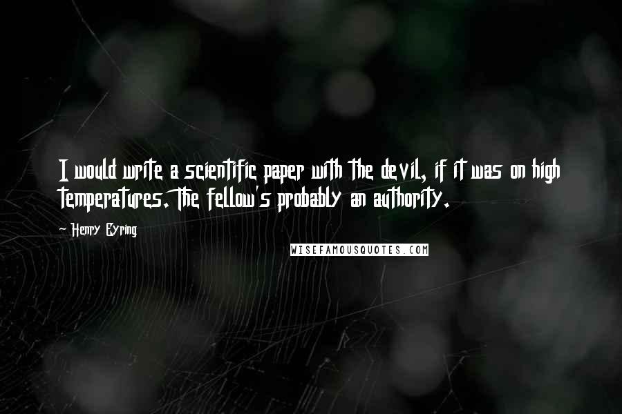 Henry Eyring quotes: I would write a scientific paper with the devil, if it was on high temperatures. The fellow's probably an authority.