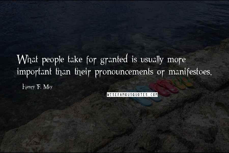 Henry F. May quotes: What people take for granted is usually more important than their pronouncements or manifestoes.