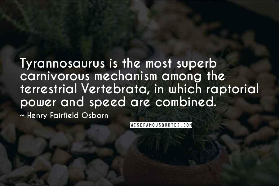 Henry Fairfield Osborn quotes: Tyrannosaurus is the most superb carnivorous mechanism among the terrestrial Vertebrata, in which raptorial power and speed are combined.