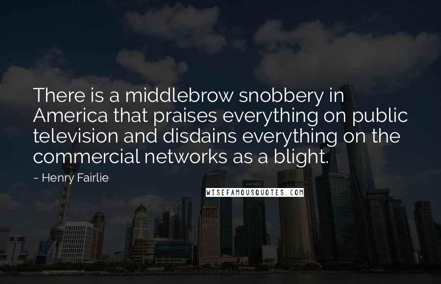 Henry Fairlie quotes: There is a middlebrow snobbery in America that praises everything on public television and disdains everything on the commercial networks as a blight.