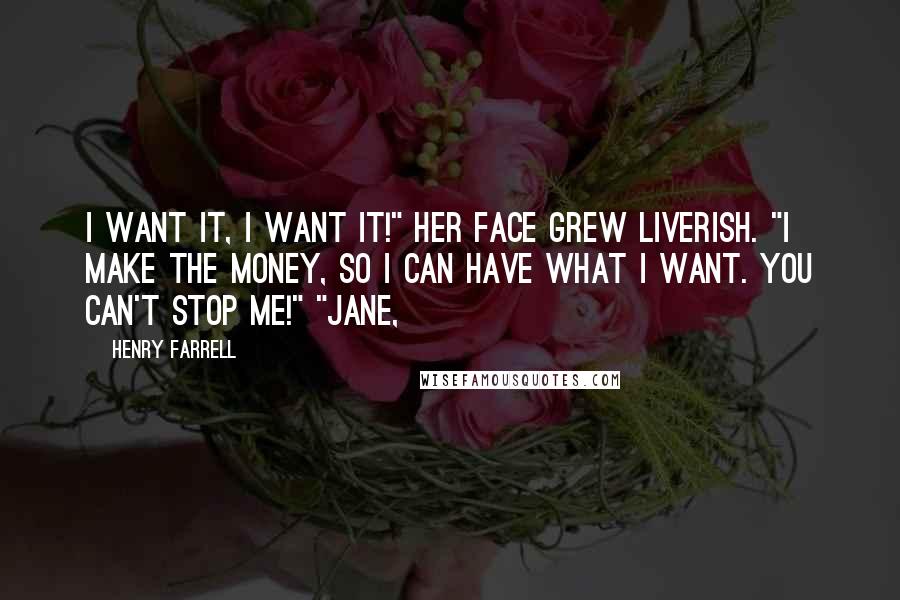 Henry Farrell quotes: I want it, I want it!" Her face grew liverish. "I make the money, so I can have what I want. You can't stop me!" "Jane, Henry Farrell quotes: I want it, I want it!" Her face grew liverish. "I make the money, so I can have what I want. You can't stop me!" "Jane,