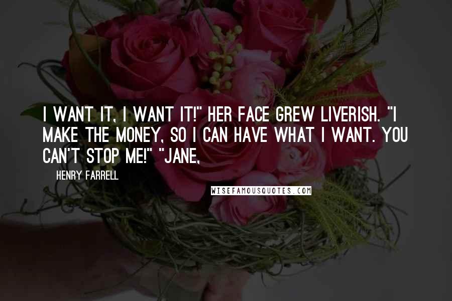 Henry Farrell quotes: I want it, I want it!" Her face grew liverish. "I make the money, so I can have what I want. You can't stop me!" "Jane,