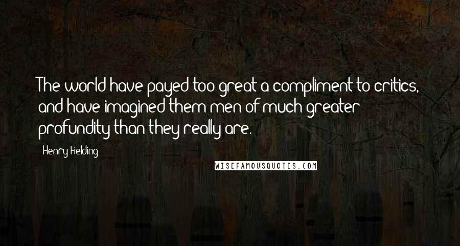 Henry Fielding quotes: The world have payed too great a compliment to critics, and have imagined them men of much greater profundity than they really are.