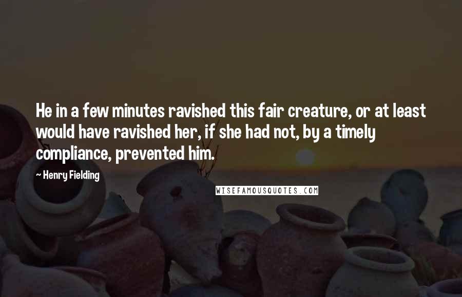 Henry Fielding quotes: He in a few minutes ravished this fair creature, or at least would have ravished her, if she had not, by a timely compliance, prevented him.