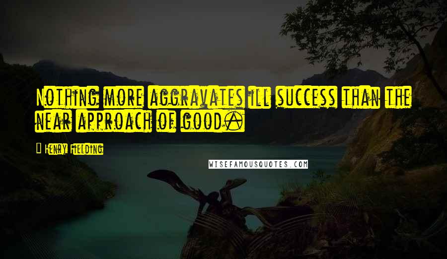 Henry Fielding quotes: Nothing more aggravates ill success than the near approach of good.