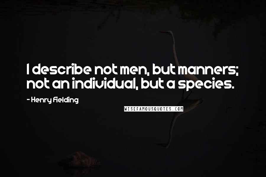 Henry Fielding quotes: I describe not men, but manners; not an individual, but a species.