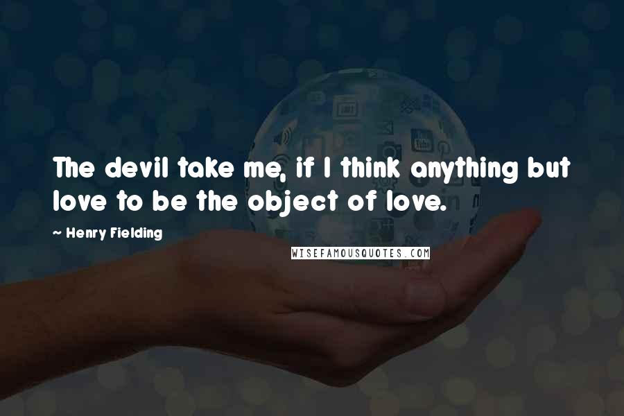 Henry Fielding quotes: The devil take me, if I think anything but love to be the object of love.
