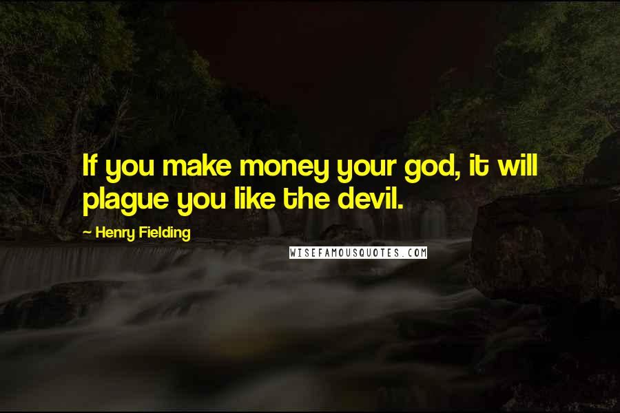 Henry Fielding quotes: If you make money your god, it will plague you like the devil.