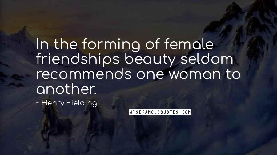 Henry Fielding quotes: In the forming of female friendships beauty seldom recommends one woman to another.