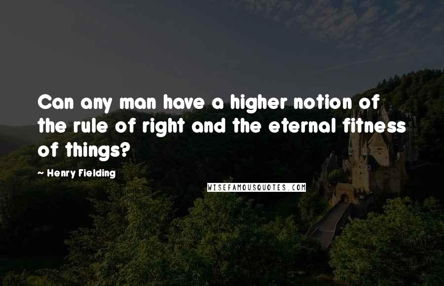 Henry Fielding quotes: Can any man have a higher notion of the rule of right and the eternal fitness of things?