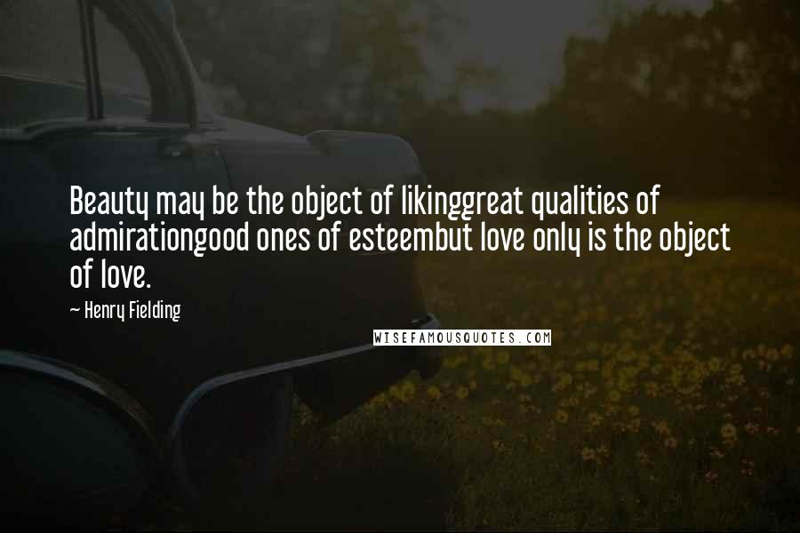 Henry Fielding quotes: Beauty may be the object of likinggreat qualities of admirationgood ones of esteembut love only is the object of love.