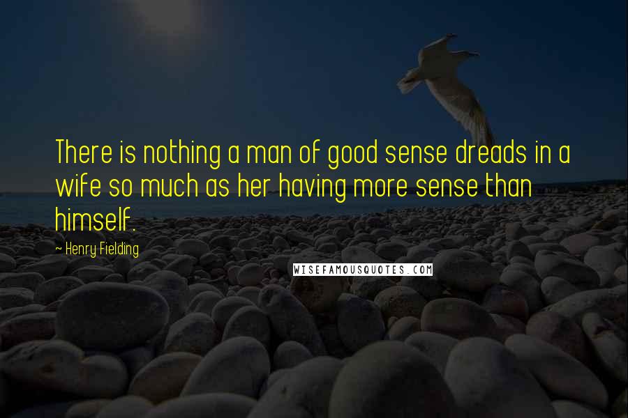 Henry Fielding quotes: There is nothing a man of good sense dreads in a wife so much as her having more sense than himself.
