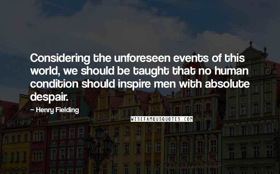 Henry Fielding quotes: Considering the unforeseen events of this world, we should be taught that no human condition should inspire men with absolute despair.