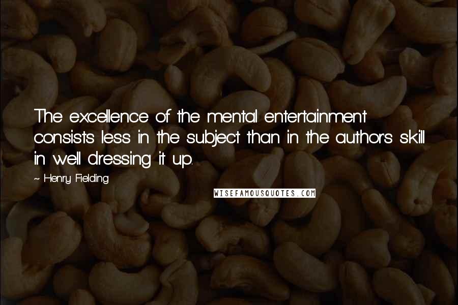 Henry Fielding quotes: The excellence of the mental entertainment consists less in the subject than in the author's skill in well dressing it up.