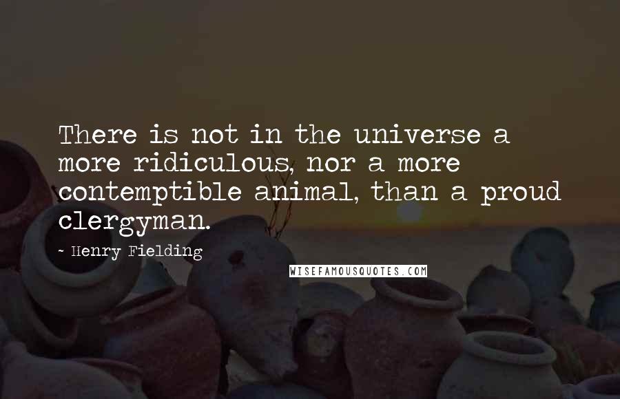 Henry Fielding quotes: There is not in the universe a more ridiculous, nor a more contemptible animal, than a proud clergyman.