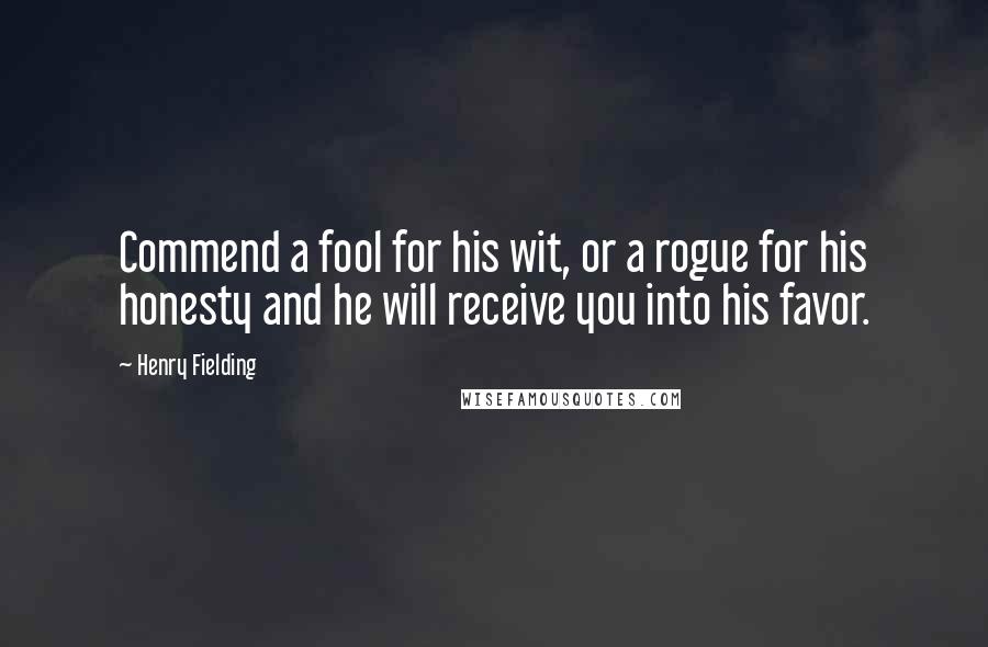 Henry Fielding quotes: Commend a fool for his wit, or a rogue for his honesty and he will receive you into his favor.