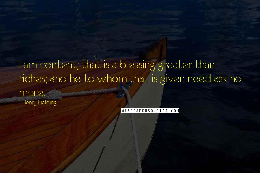 Henry Fielding quotes: I am content; that is a blessing greater than riches; and he to whom that is given need ask no more.