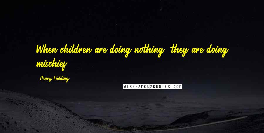 Henry Fielding quotes: When children are doing nothing, they are doing mischief.