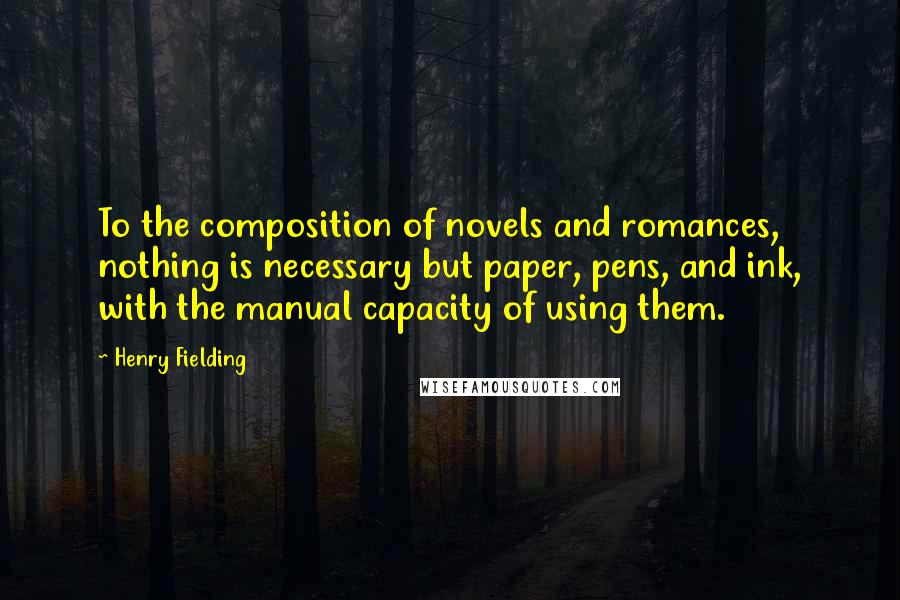 Henry Fielding quotes: To the composition of novels and romances, nothing is necessary but paper, pens, and ink, with the manual capacity of using them.