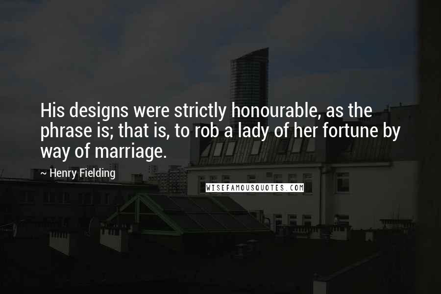 Henry Fielding quotes: His designs were strictly honourable, as the phrase is; that is, to rob a lady of her fortune by way of marriage.