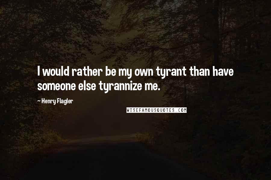 Henry Flagler quotes: I would rather be my own tyrant than have someone else tyrannize me.
