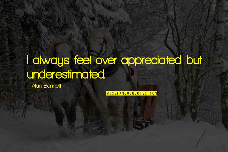 Henry Fleming Quotes By Alan Bennett: I always feel over-appreciated but underestimated. Henry Fleming Quotes By Alan Bennett: I always feel over-appreciated but underestimated.