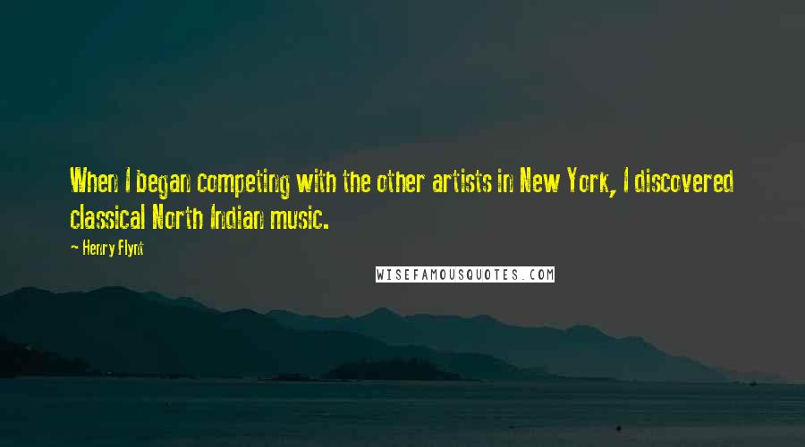 Henry Flynt quotes: When I began competing with the other artists in New York, I discovered classical North Indian music.