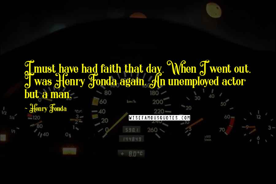 Henry Fonda quotes: I must have had faith that day. When I went out, I was Henry Fonda again. An unemployed actor but a man.