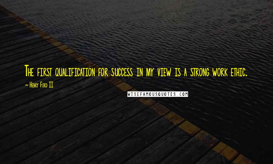 Henry Ford II quotes: The first qualification for success in my view is a strong work ethic.