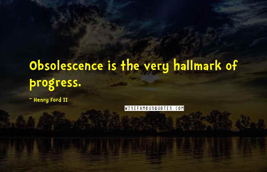 Henry Ford II quotes: Obsolescence is the very hallmark of progress.
