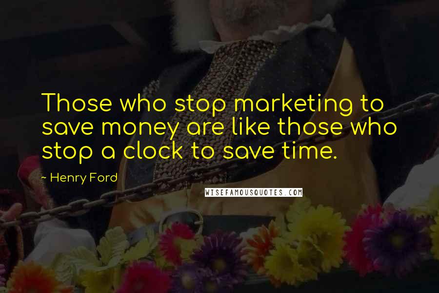 Henry Ford quotes: Those who stop marketing to save money are like those who stop a clock to save time.
