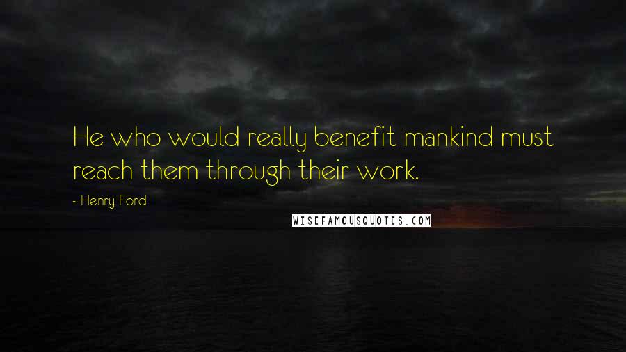 Henry Ford quotes: He who would really benefit mankind must reach them through their work.