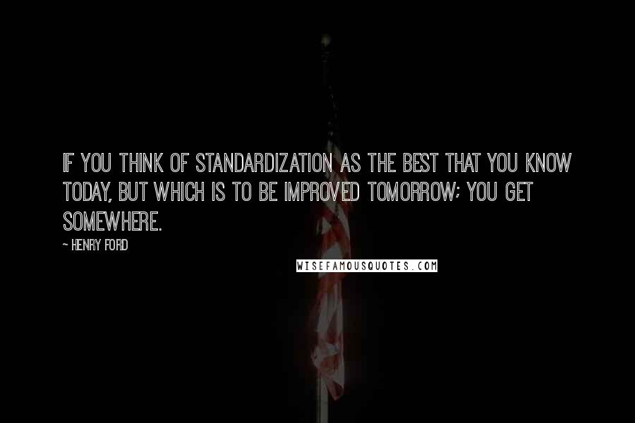 Henry Ford quotes: If you think of standardization as the best that you know today, but which is to be improved tomorrow; you get somewhere.
