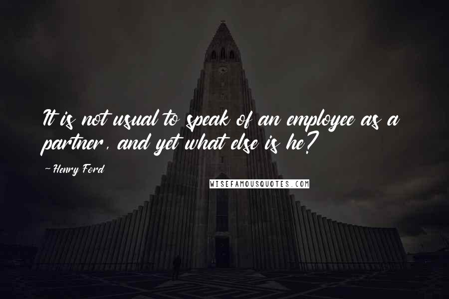 Henry Ford quotes: It is not usual to speak of an employee as a partner, and yet what else is he?