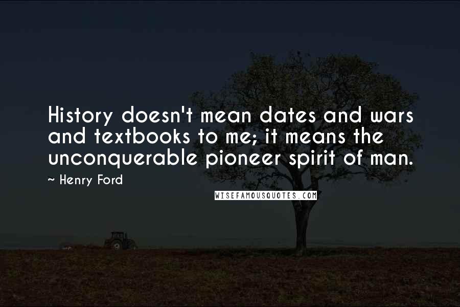 Henry Ford quotes: History doesn't mean dates and wars and textbooks to me; it means the unconquerable pioneer spirit of man.