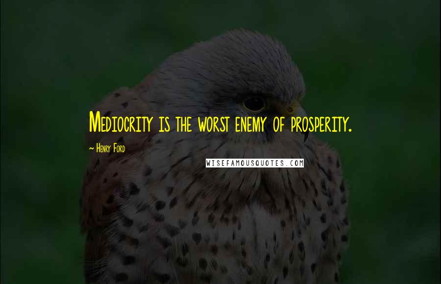 Henry Ford quotes: Mediocrity is the worst enemy of prosperity.