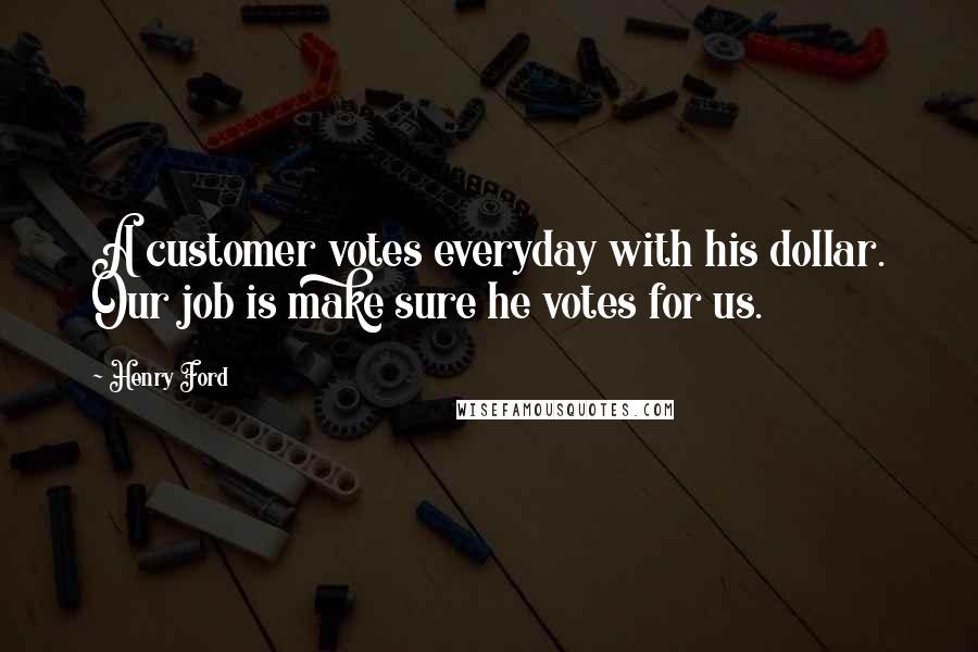 Henry Ford quotes: A customer votes everyday with his dollar. Our job is make sure he votes for us.