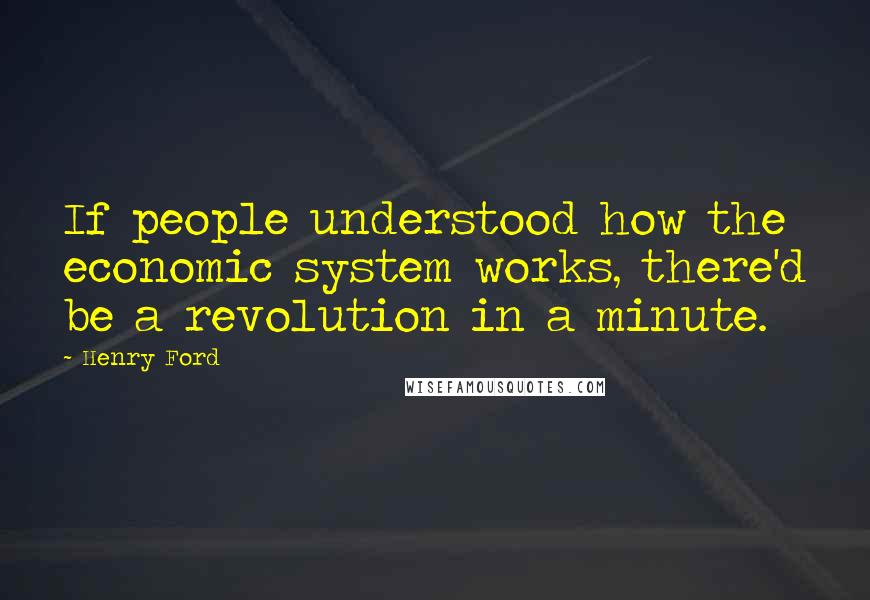 Henry Ford quotes: If people understood how the economic system works, there'd be a revolution in a minute.