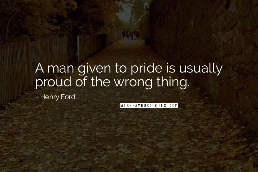 Henry Ford quotes: A man given to pride is usually proud of the wrong thing.