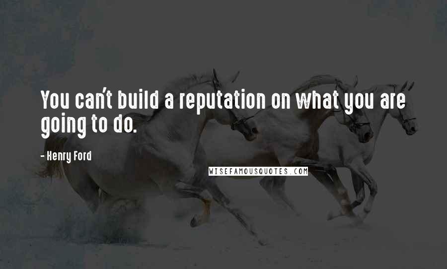 Henry Ford quotes: You can't build a reputation on what you are going to do.