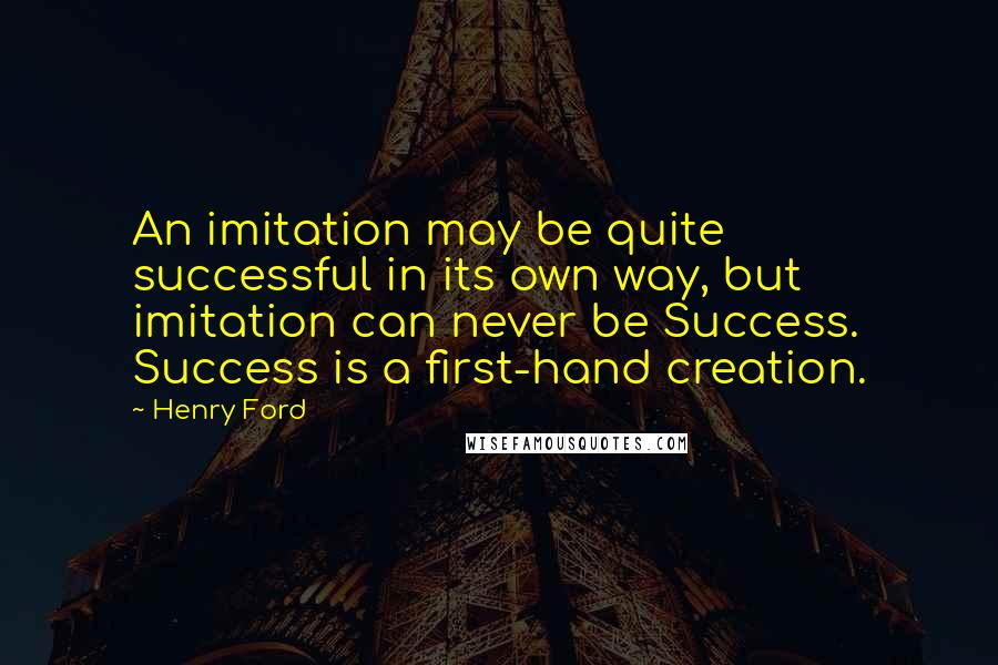 Henry Ford quotes: An imitation may be quite successful in its own way, but imitation can never be Success. Success is a first-hand creation.