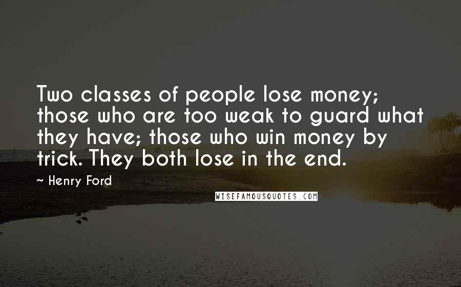 Henry Ford quotes: Two classes of people lose money; those who are too weak to guard what they have; those who win money by trick. They both lose in the end.