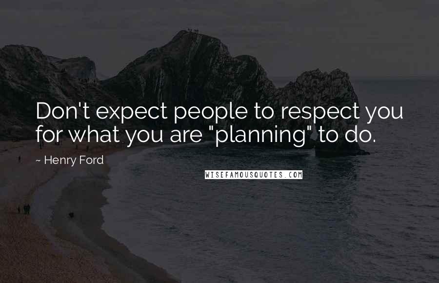 Henry Ford quotes: Don't expect people to respect you for what you are "planning" to do.